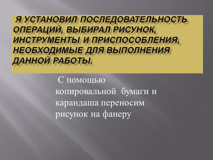 Я установил последовательность операций, выбирал рисунок, инструменты и приспособления, необходимые для выполнения данной работы