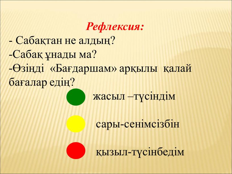 Рефлексия: - Сабақтан не алдың? -Сабақ ұнады ма? -Өзіңді «Бағдаршам» арқылы қалай бағалар едің? жасыл –түсіндім сары-сенімсізбін қызыл-түсінбедім