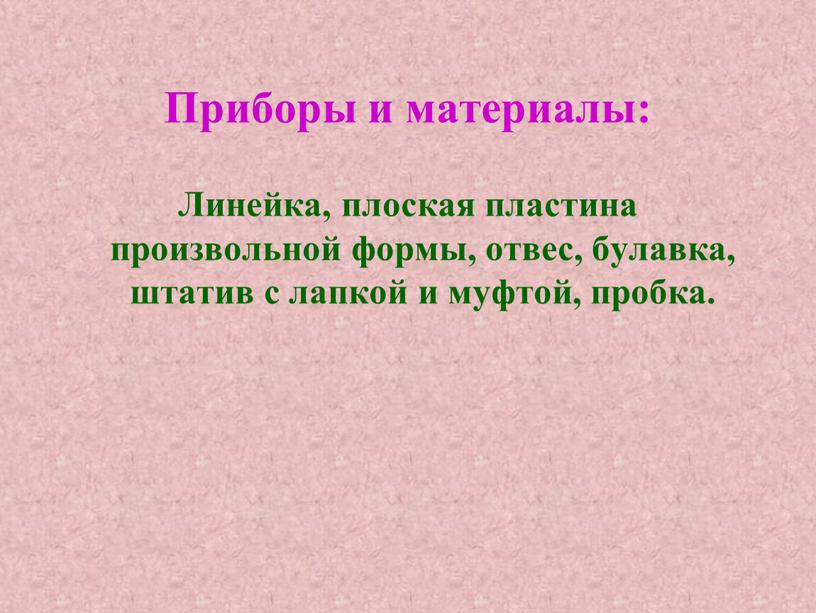 Приборы и материалы: Линейка, плоская пластина произвольной формы, отвес, булавка, штатив с лапкой и муфтой, пробка