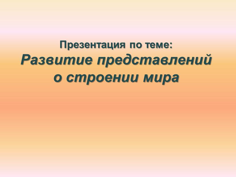 Презентация по теме: Развитие представлений о строении мира