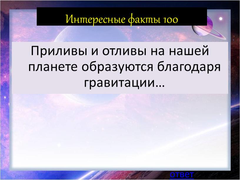 Интересные факты 100 Приливы и отливы на нашей планете образуются благодаря гравитации… ответ