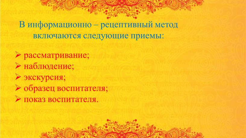 В информационно – рецептивный метод включаются следующие приемы: рассматривание; наблюдение; экскурсия; образец воспитателя; показ воспитателя