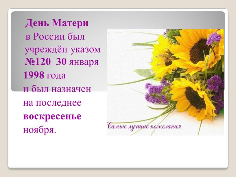 День Матери в России был учреждён указом №120 30 января 1998 года и был назначен на последнее воскресенье ноября