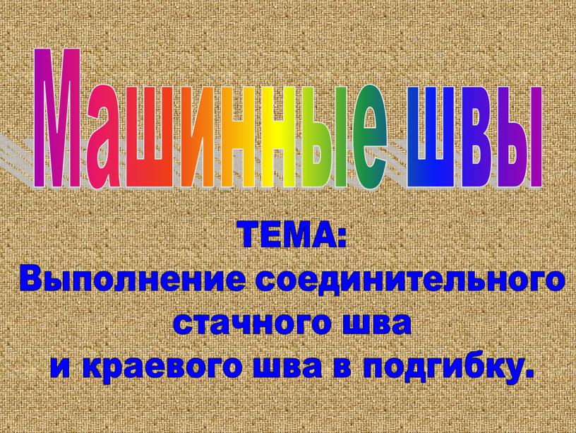 Машинные швы ТЕМА: Выполнение соединительного стачного шва и краевого шва в подгибку