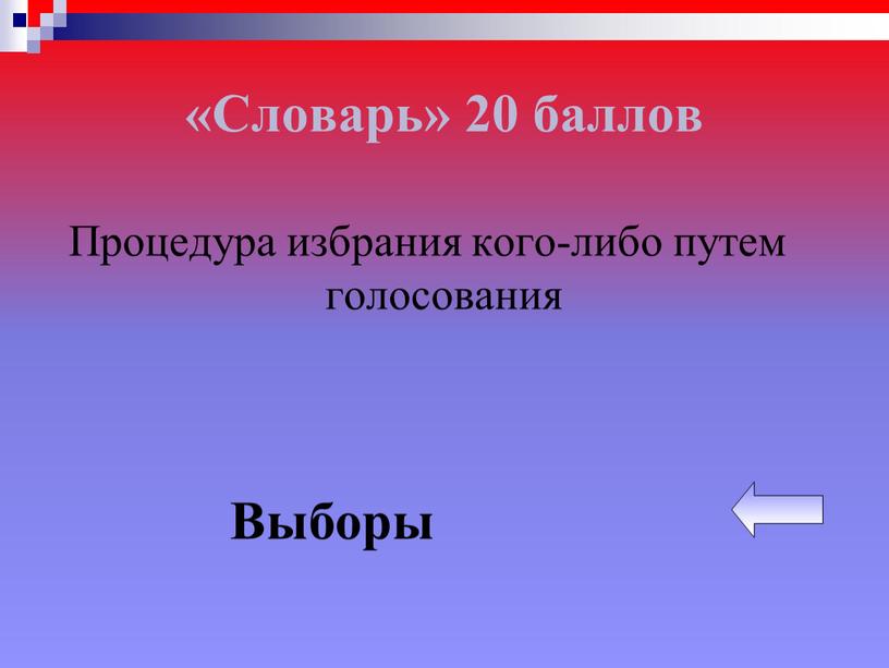 Словарь» 20 баллов Процедура избрания кого-либо путем голосования