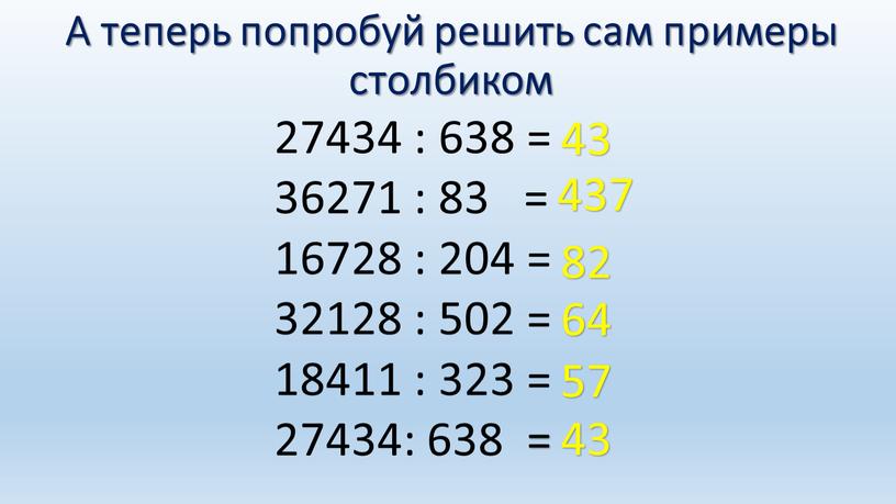 А теперь попробуй решить сам примеры столбиком 27434 : 638 = 36271 : 83 = 16728 : 204 = 32128 : 502 = 18411 :…