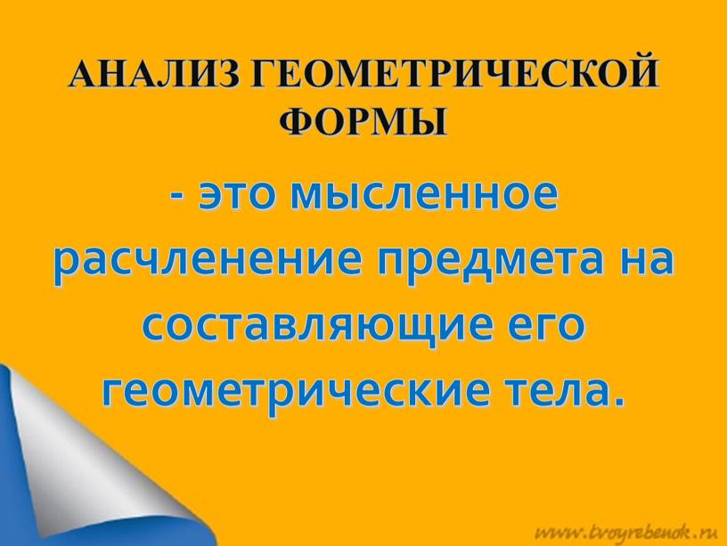 АНАЛИЗ ГЕОМЕТРИЧЕСКОЙ ФОРМЫ - это мысленное расчленение предмета на составляющие его геометрические тела