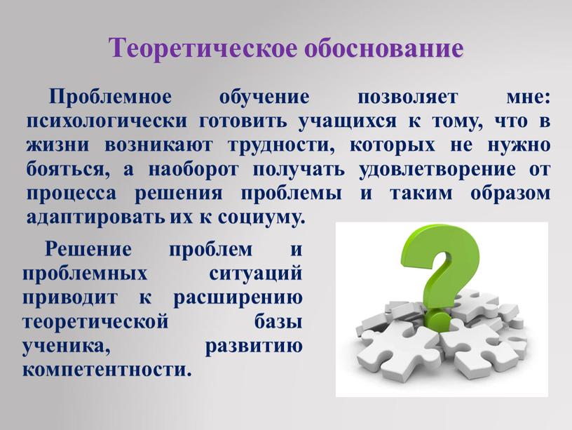 Теоретическое обоснование Проблемное обучение позволяет мне: психологически готовить учащихся к тому, что в жизни возникают трудности, которых не нужно бояться, а наоборот получать удовлетворение от…