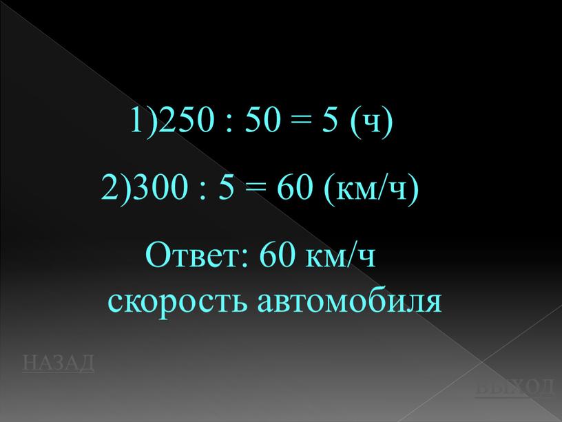 НАЗАД выход 250 : 50 = 5 (ч) 300 : 5 = 60 (км/ч)