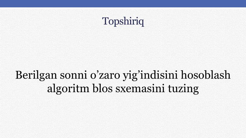 Topshiriq Berilgan sonni o’zaro yig’indisini hosoblash algoritm blos sxemasini tuzing