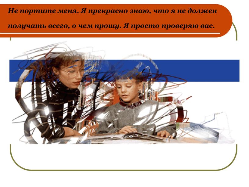 Не портите меня. Я прекрасно знаю, что я не должен получать всего, о чем прошу