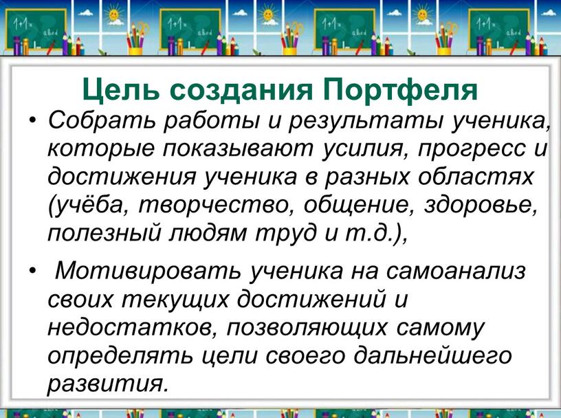 Цель создания Портфеля Собрать работы и результаты ученика, которые показывают усилия, прогресс и достижения ученика в разных областях (учёба, творчество, общение, здоровье, полезный людям труд…