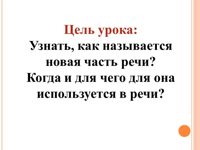 Цель урока: Узнать, как называется новая часть речи?