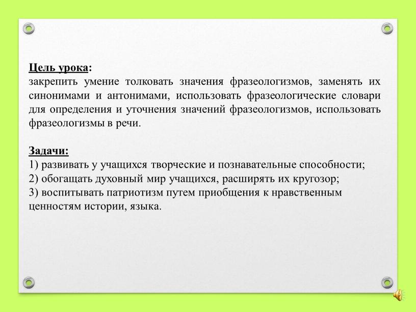 Цель урока : закрепить умение толковать значения фразеологизмов, заменять их синонимами и антонимами, использовать фразеологические словари для определения и уточнения значений фразеологизмов, использовать фразеологизмы в…