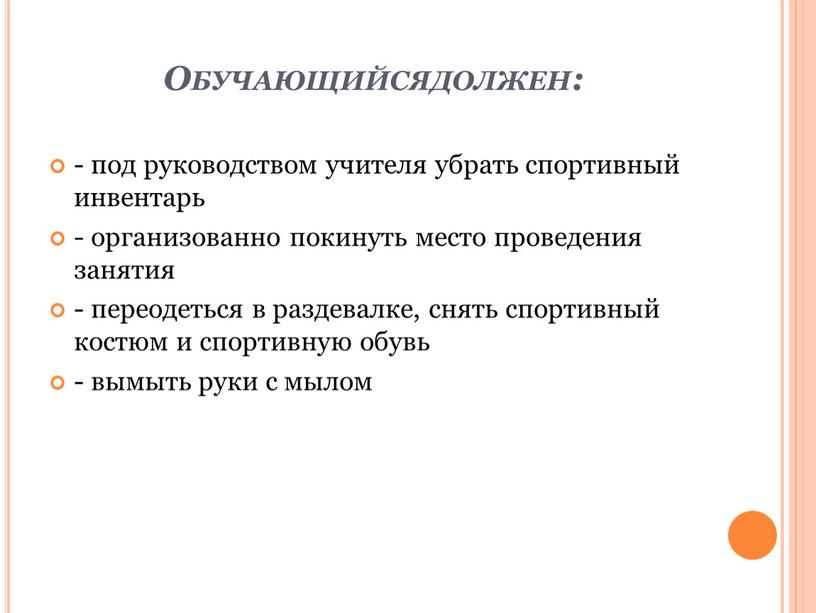 Обучающийсядолжен: - под руководством учителя убрать спортивный инвентарь - организованно покинуть место проведения занятия - переодеться в раздевалке, снять спортивный костюм и спортивную обувь -…