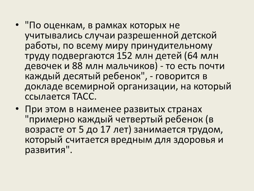 По оценкам, в рамках которых не учитывались случаи разрешенной детской работы, по всему миру принудительному труду подвергаются 152 млн детей (64 млн девочек и 88…