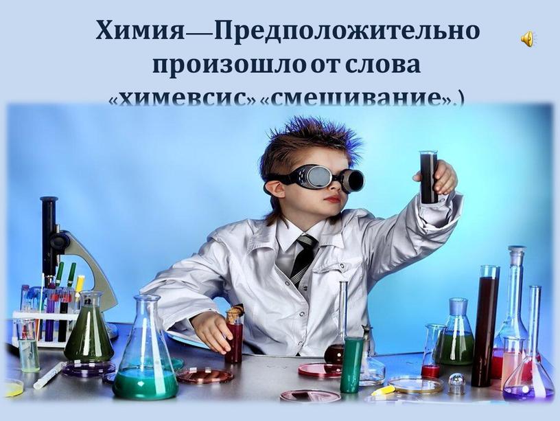 Химия—Предположительно произошло от слова «химевсис» «смешивание»
