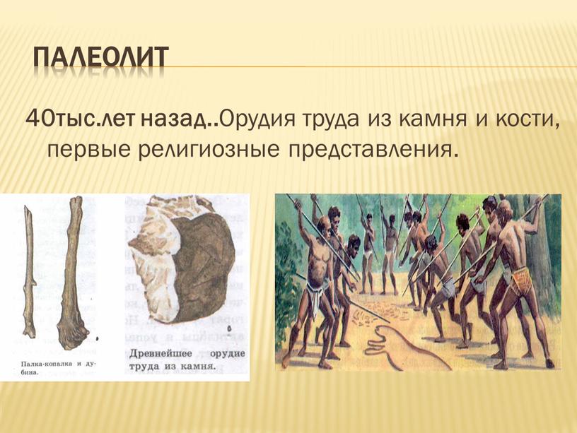 Палеолит 40тыс.лет назад.. Орудия труда из камня и кости, первые религиозные представления