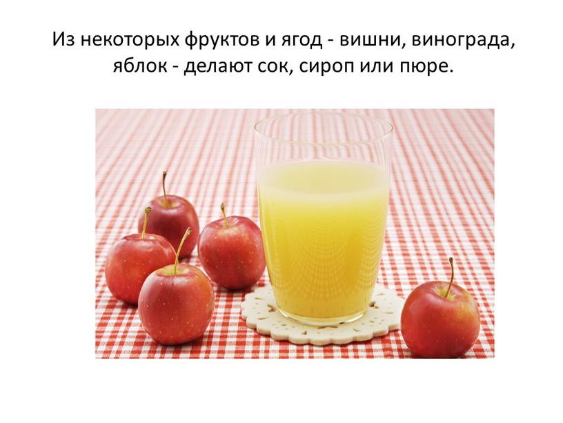 Из некоторых фруктов и ягод - вишни, винограда, яблок - делают сок, сироп или пюре
