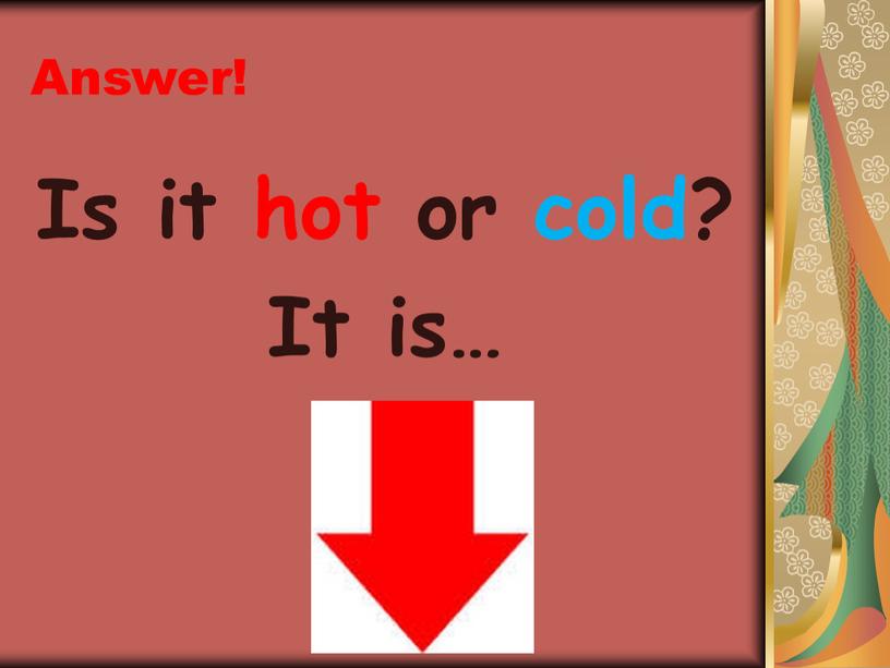 Answer! Is it hot or cold? It is…