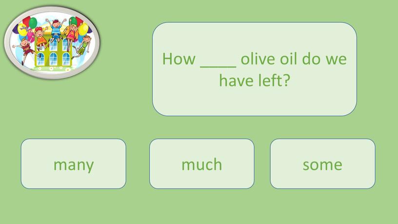 How ____ olive oil do we have left? much many some