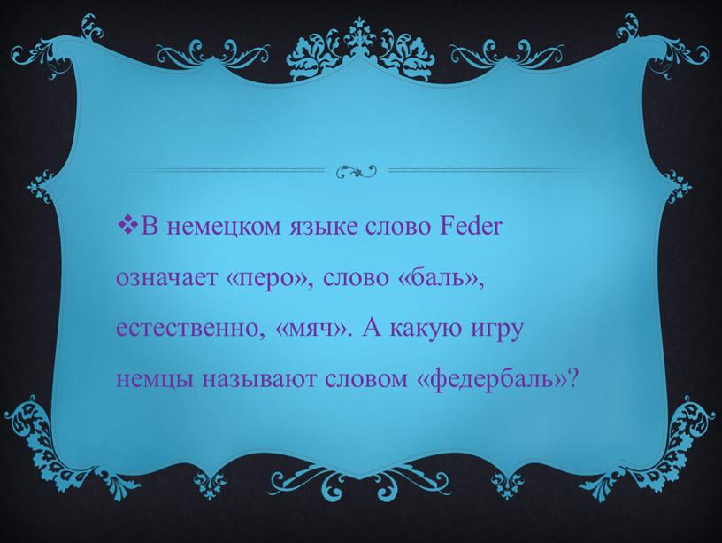 В немецком языке слово Feder означает «перо», слово «баль», естественно, «мяч»