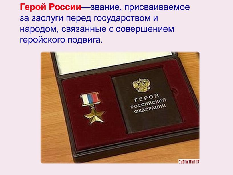 Герой России —звание, присваиваемое за заслуги перед государством и народом, связанные с совершением геройского подвига