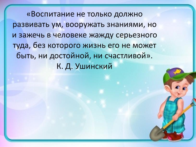 Воспитание не только должно развивать ум, вооружать знаниями, но и зажечь в человеке жажду серьезного туда, без которого жизнь его не может быть, ни достойной,…