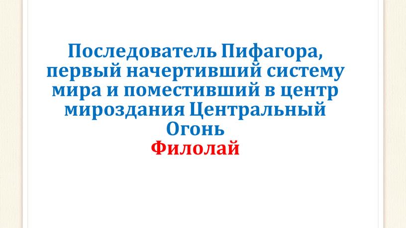 Последователь Пифагора, первый начертивший систему мира и поместивший в центр мироздания