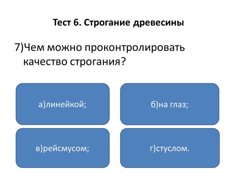 Тест 6. Строгание древесины 7)Чем можно проконтролировать качество строгания? а)линейкой; в)рейсмусом; г)стуслом