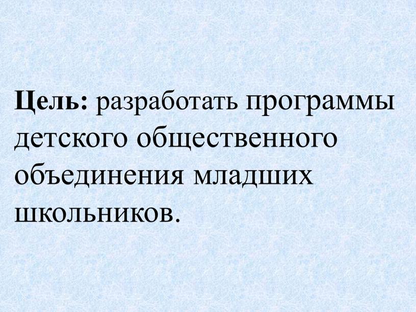 Цель: разработать программы детского общественного объединения младших школьников