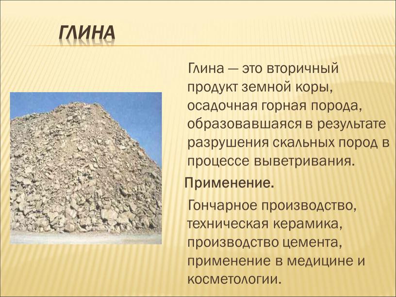 Глина Глина — это вторичный продукт земной коры, осадочная горная порода, образовавшаяся в результате разрушения скальных пород в процессе выветривания