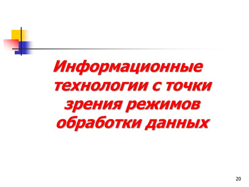 Информационные технологии с точки зрения режимов обработки данных 20