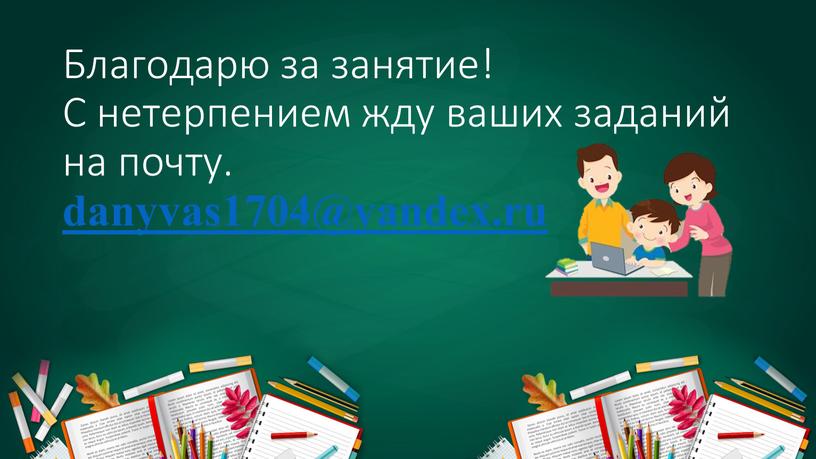 Благодарю за занятие! С нетерпением жду ваших заданий на почту