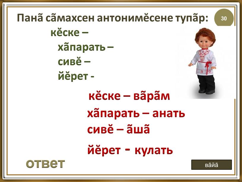 Панã сãмахсен антонимĕсене тупãр: кĕске – хãпарать – сивĕ – йĕрет - ответ вãйã кĕске – вãрãм хãпарать – анать сивĕ – ãшã йĕрет -…