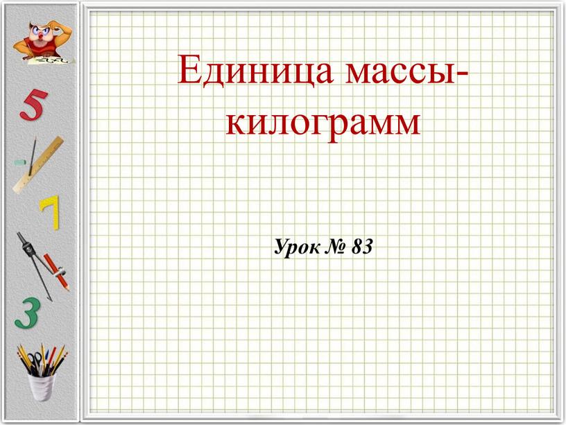 Единица массы- килограмм Урок № 83