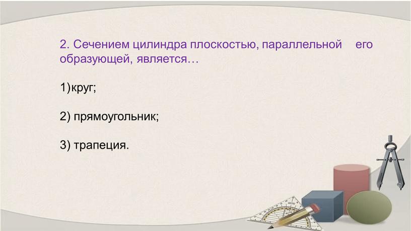 Сечением цилиндра плоскостью, параллельной его образующей, является… круг; 2) прямоугольник; 3) трапеция