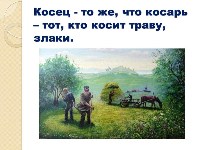 Косец - то же, что косарь – тот, кто косит траву, злаки