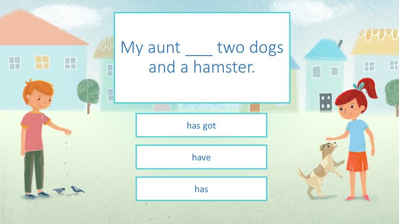 My aunt ___ two dogs and a hamster