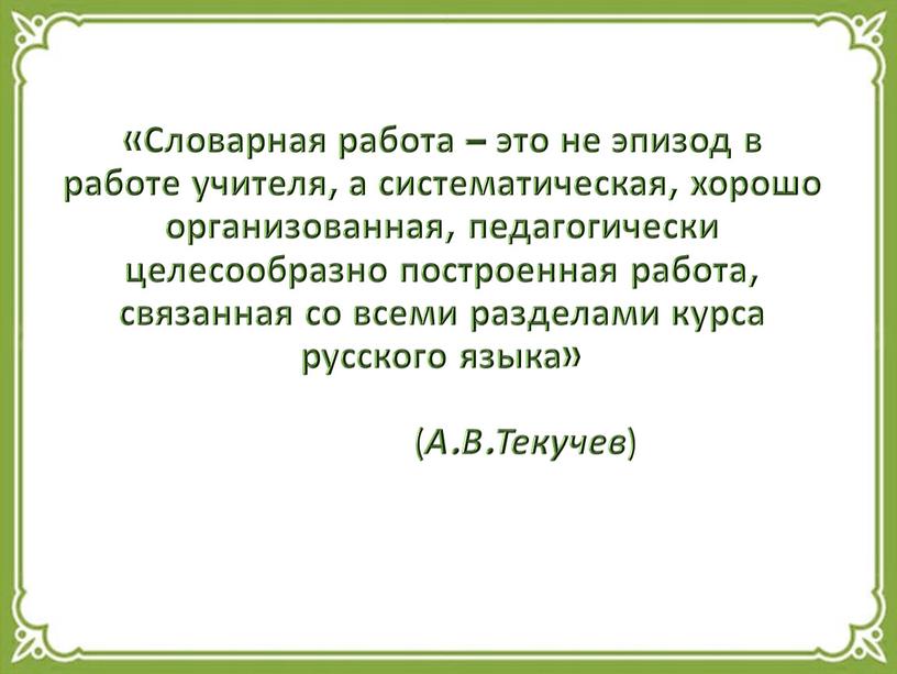 Словарная работа – это не эпизод в работе учителя, а систематическая, хорошо организованная, педагогически целесообразно построенная работа, связанная со всеми разделами курса русского языка» (