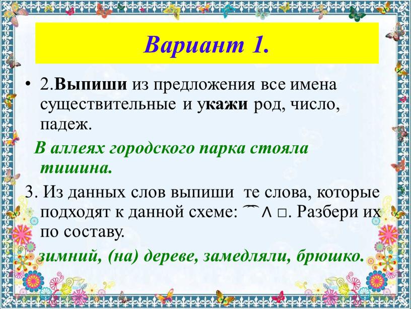 Вариант 1. 2. Выпиши из предложения все имена существительные и у кажи род, число, падеж