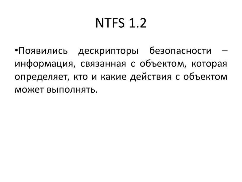 NTFS 1.2 Появились дескрипторы безопасности – информация, связанная с объектом, которая определяет, кто и какие действия с объектом может выполнять