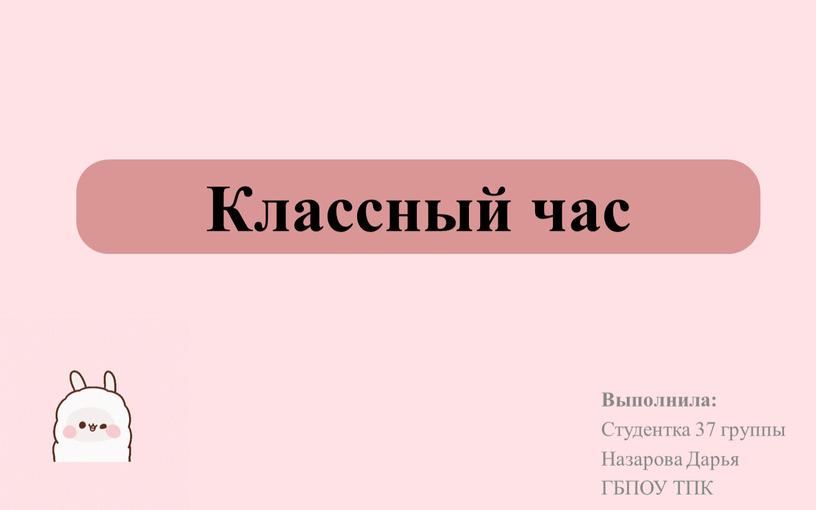 Классный час Выполнила: Студентка 37 группы