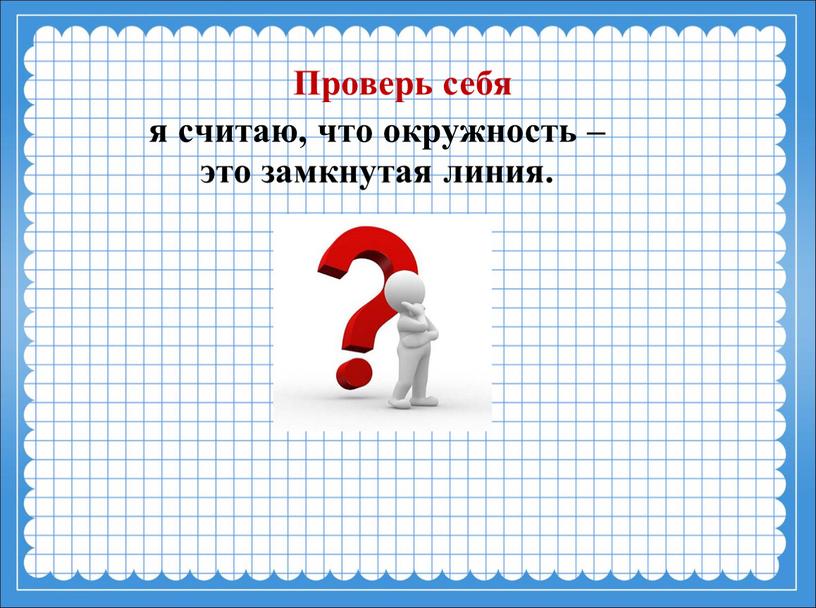 я считаю, что окружность – это замкнутая линия. Проверь себя