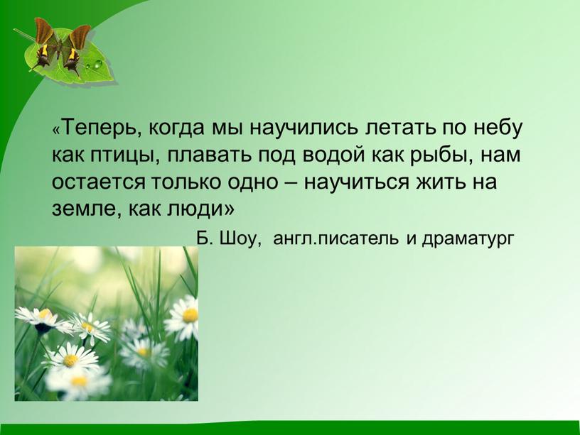 Теперь, когда мы научились летать по небу как птицы, плавать под водой как рыбы, нам остается только одно – научиться жить на земле, как люди»