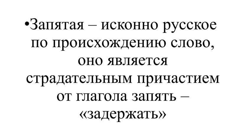 Запятая – исконно русское по происхождению слово, оно является страдательным причастием от глагола запять – «задержать»