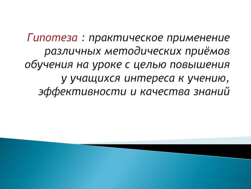 Гипотеза : практическое применение различных методических приёмов обучения на уроке с целью повышения у учащихся интереса к учению, эффективности и качества знаний