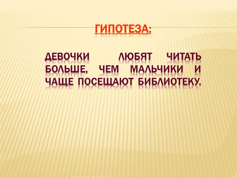 Гипотеза: Девочки любят читать больше, чем мальчики и чаще посещают библиотеку