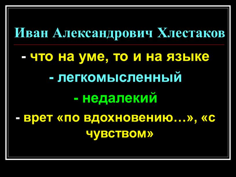 Иван Александрович Хлестаков - что на уме, то и на языке - легкомысленный - недалекий - врет «по вдохновению…», «с чувством»