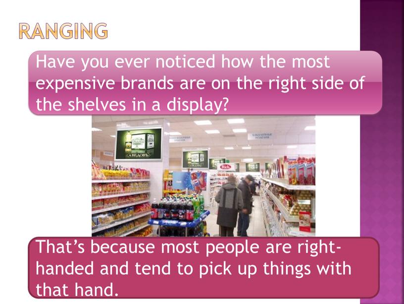Ranging Have you ever noticed how the most expensive brands are on the right side of the shelves in a display?